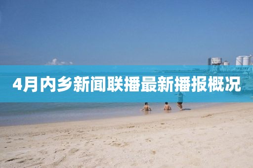 4月内乡新闻联播最新播报概况