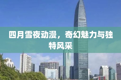 四月雪夜动漫，奇幻魅力与独特风采