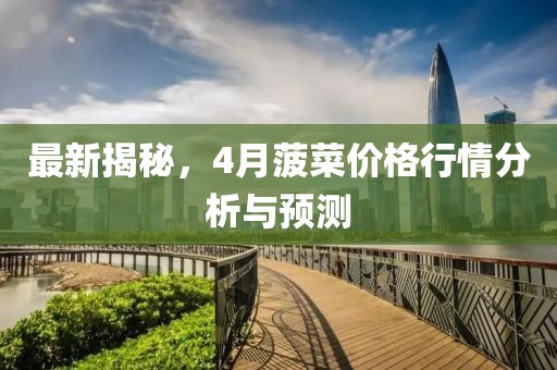 最新揭秘，4月菠菜价格行情分析与预测