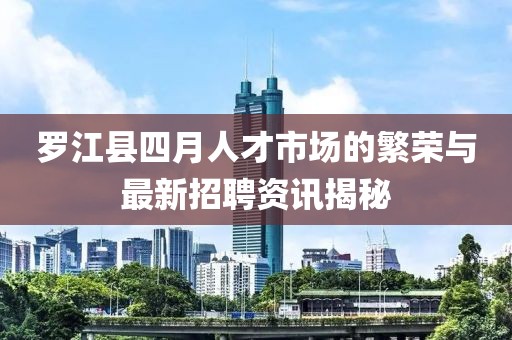 罗江县四月人才市场的繁荣与最新招聘资讯揭秘