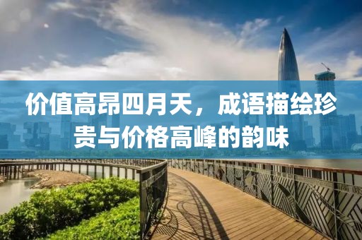 价值高昂四月天，成语描绘珍贵与价格高峰的韵味