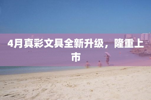 4月真彩文具全新升级，隆重上市