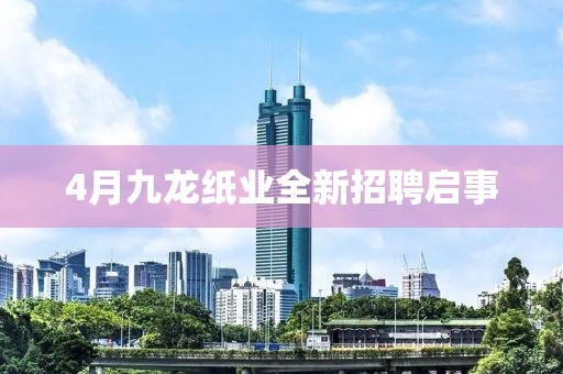 4月九龙纸业全新招聘启事