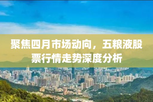 聚焦四月市场动向，五粮液股票行情走势深度分析
