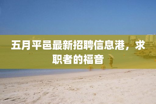 五月平邑最新招聘信息港，求职者的福音