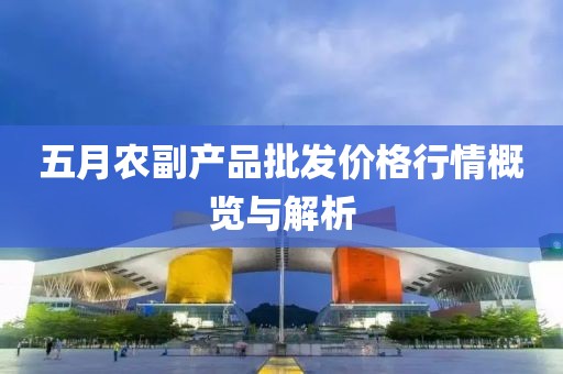 五月农副产品批发价格行情概览与解析