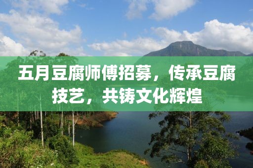 五月豆腐师傅招募，传承豆腐技艺，共铸文化辉煌