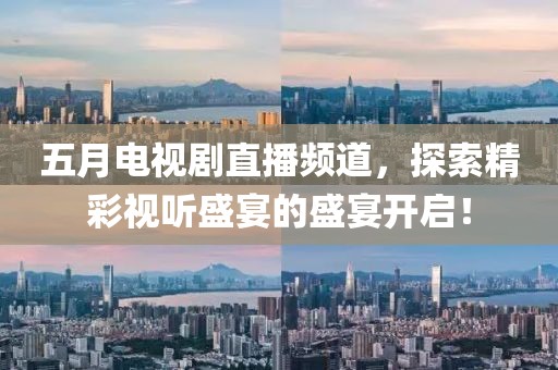 五月电视剧直播频道，探索精彩视听盛宴的盛宴开启！