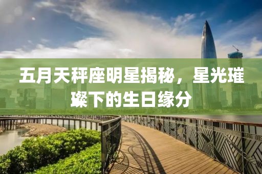 五月天秤座明星揭秘，星光璀璨下的生日缘分