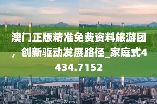 澳门正版精准免费资料旅游团，创新驱动发展路径_家庭式4434.7152