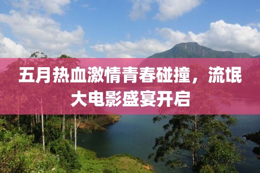 五月热血激情青春碰撞，流氓大电影盛宴开启