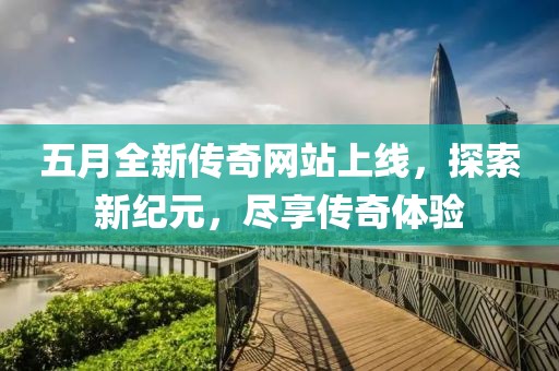 五月全新传奇网站上线，探索新纪元，尽享传奇体验