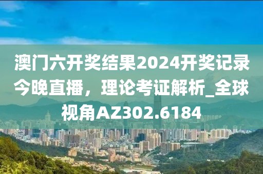澳门六开奖结果2024开奖记录今晚直播，理论考证解析_全球视角AZ302.6184