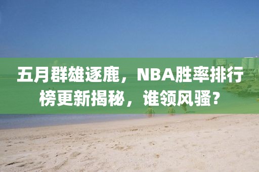 五月群雄逐鹿，NBA胜率排行榜更新揭秘，谁领风骚？
