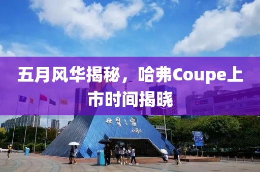 五月风华揭秘，哈弗Coupe上市时间揭晓