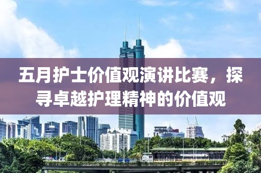 五月护士价值观演讲比赛，探寻卓越护理精神的价值观