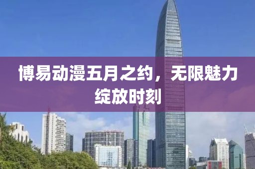 博易动漫五月之约，无限魅力绽放时刻