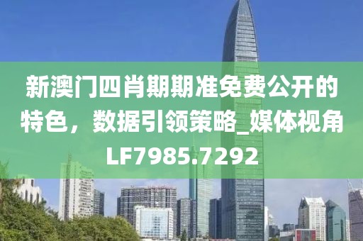 新澳门四肖期期准免费公开的特色，数据引领策略_媒体视角LF7985.7292