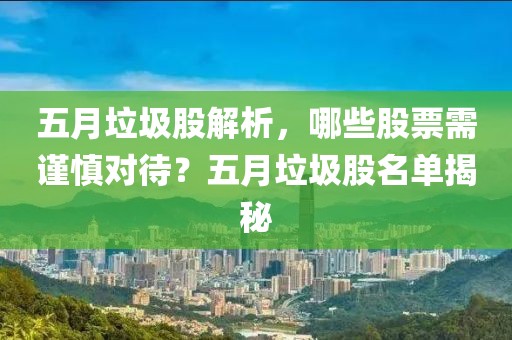 五月垃圾股解析，哪些股票需谨慎对待？五月垃圾股名单揭秘