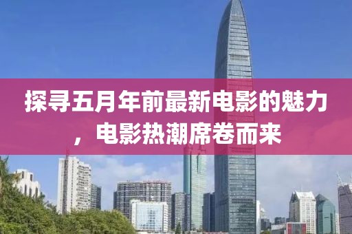 探寻五月年前最新电影的魅力，电影热潮席卷而来