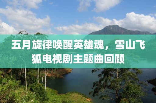 五月旋律唤醒英雄魂，雪山飞狐电视剧主题曲回顾