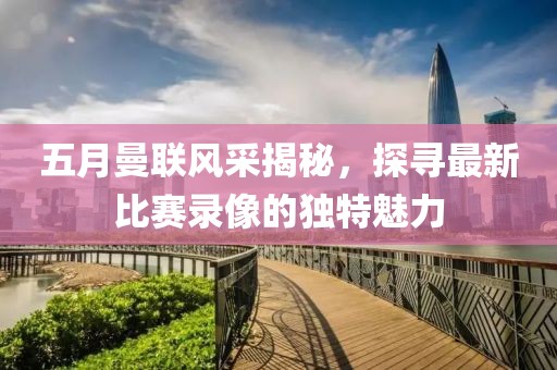 五月曼联风采揭秘，探寻最新比赛录像的独特魅力