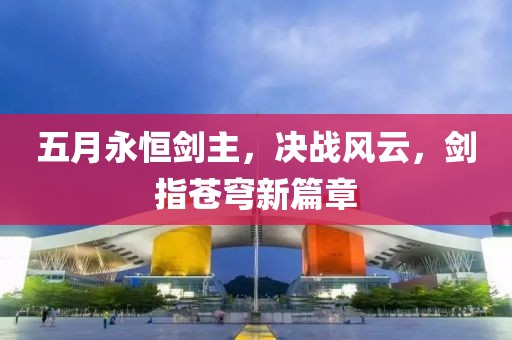 五月永恒剑主，决战风云，剑指苍穹新篇章