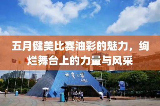 五月健美比赛油彩的魅力，绚烂舞台上的力量与风采