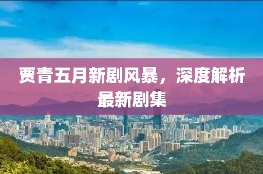 贾青五月新剧风暴，深度解析最新剧集