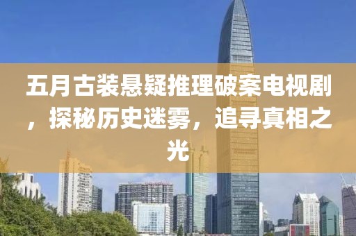 五月古装悬疑推理破案电视剧，探秘历史迷雾，追寻真相之光