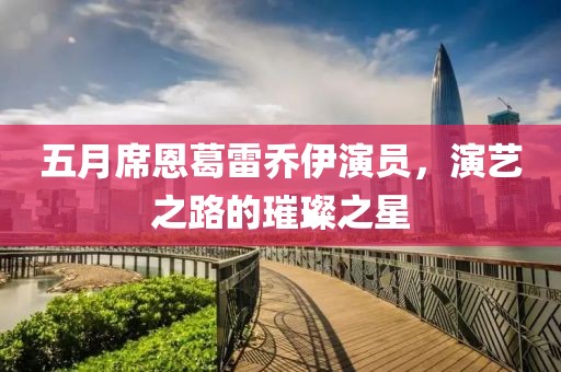 五月席恩葛雷乔伊演员，演艺之路的璀璨之星