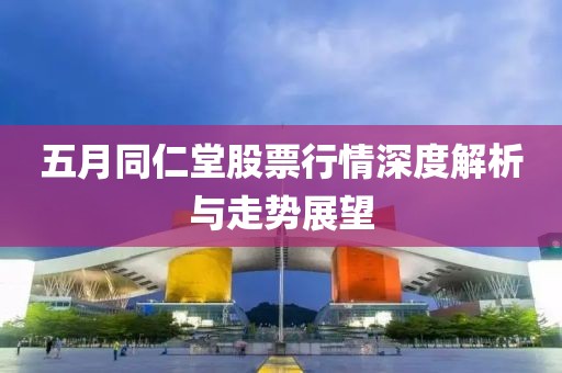 五月同仁堂股票行情深度解析与走势展望