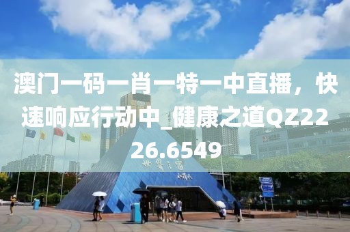 澳门一码一肖一特一中直播，快速响应行动中_健康之道QZ2226.6549