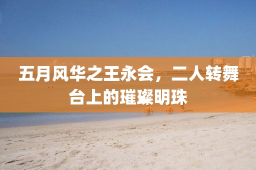 五月风华之王永会，二人转舞台上的璀璨明珠
