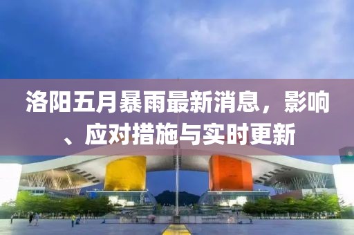 洛阳五月暴雨最新消息，影响、应对措施与实时更新