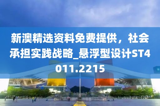 新澳精选资料免费提供，社会承担实践战略_悬浮型设计ST4011.2215