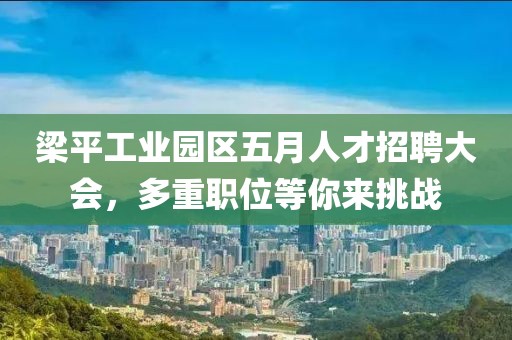 梁平工业园区五月人才招聘大会，多重职位等你来挑战