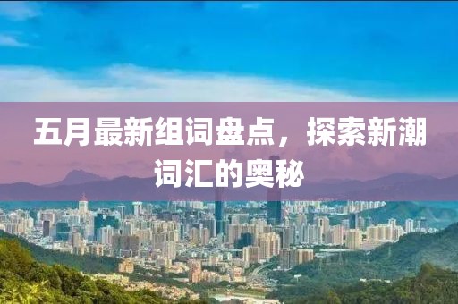 五月最新组词盘点，探索新潮词汇的奥秘