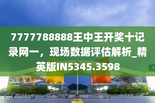 7777788888王中王开奖十记录网一，现场数据评估解析_精英版IN5345.3598