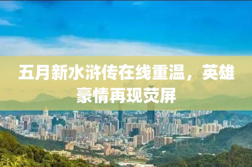 五月新水浒传在线重温，英雄豪情再现荧屏