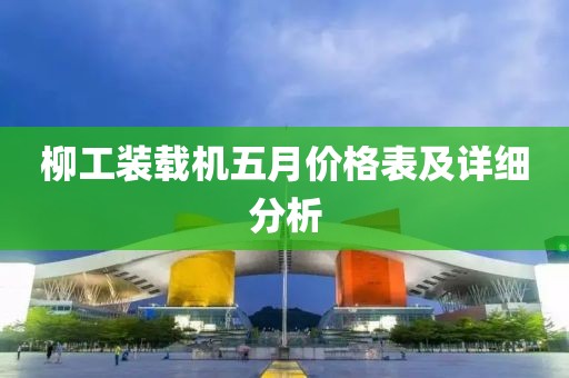柳工装载机五月价格表及详细分析