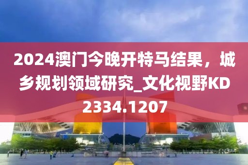 2024澳门今晚开特马结果，城乡规划领域研究_文化视野KD2334.1207