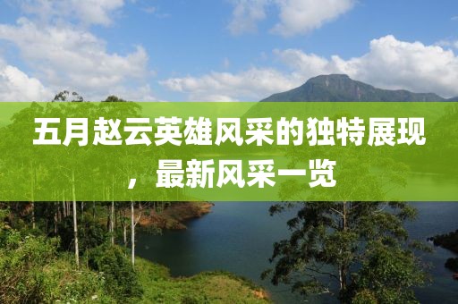五月赵云英雄风采的独特展现，最新风采一览