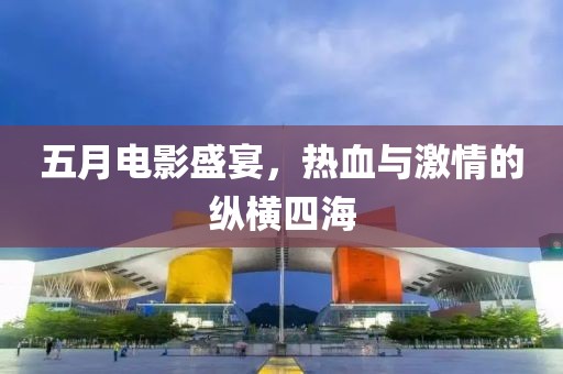 五月电影盛宴，热血与激情的纵横四海
