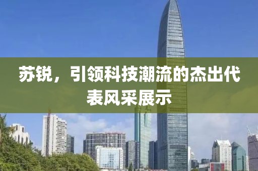 苏锐，引领科技潮流的杰出代表风采展示