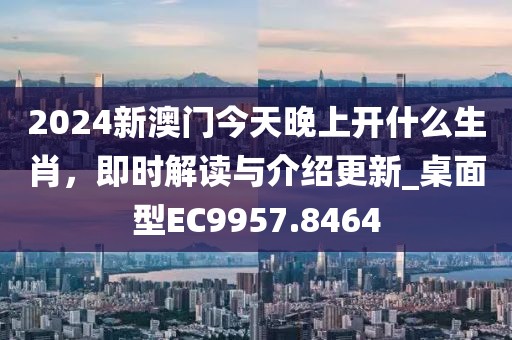 2024新澳门今天晚上开什么生肖，即时解读与介绍更新_桌面型EC9957.8464