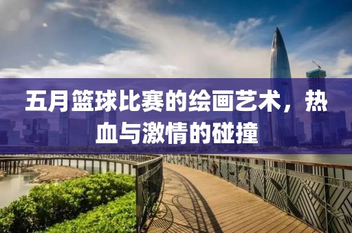 五月篮球比赛的绘画艺术，热血与激情的碰撞