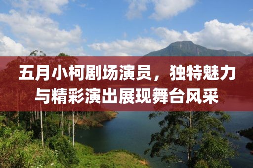 五月小柯剧场演员，独特魅力与精彩演出展现舞台风采