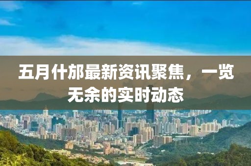 五月什邡最新资讯聚焦，一览无余的实时动态