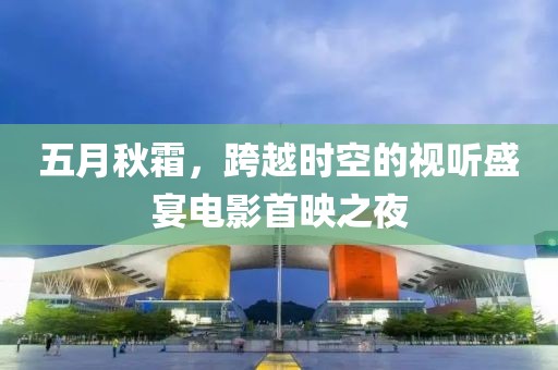 五月秋霜，跨越时空的视听盛宴电影首映之夜